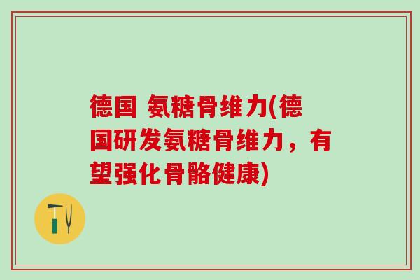 德国 氨糖骨维力(德国研发氨糖骨维力,有望强化骨骼健康)-第1张图片-氨糖科普网 德国 氨糖骨维力(德国研发氨糖骨维力,有望强化骨骼健康)-第1张图片-氨糖科普网