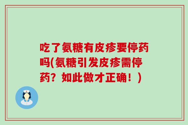 吃了氨糖有皮疹要停药吗(氨糖引发皮疹需停药?如此做才正确!)-第1张图片-氨糖科普网 吃了氨糖有皮疹要停药吗(氨糖引发皮疹需停药?如此做才正确!)-第1张图片-氨糖科普网