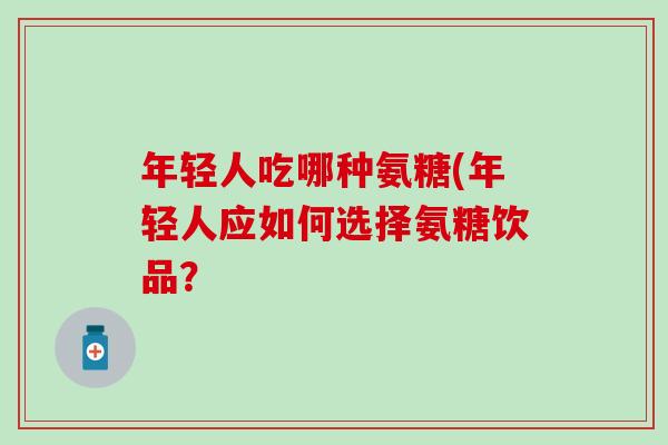 年轻人吃哪种氨糖(年轻人应如何选择氨糖饮品？-第1张图片-氨糖科普网