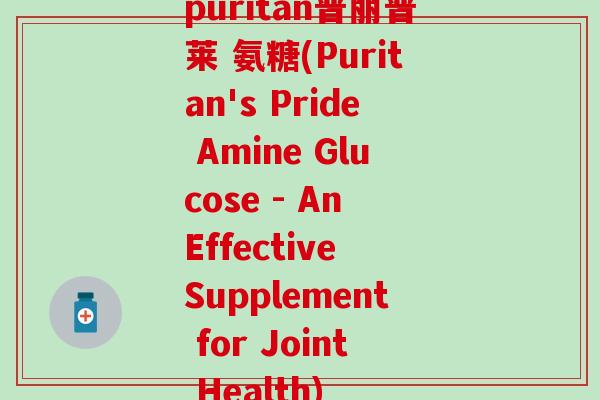 puritan普丽普莱 氨糖(Puritan's Pride Amine Glucose - An Effective Supplement for Joint Health)-第1张图片-氨糖科普网 puritan普丽普莱 氨糖(Puritan's Pride Amine Glucose - An Effective Supplement for Joint Health)-第1张图片-氨糖科普网
