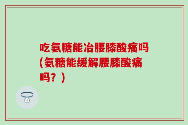 吃氨糖能冶腰膝酸痛吗(氨糖能缓解腰膝酸痛吗？)-第1张图片-氨糖科普网
