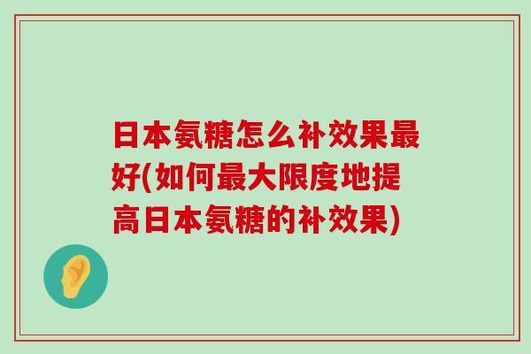 日本氨糖怎么补效果最好(如何最大限度地提高日本氨糖的补效果)-第1张图片-氨糖科普网