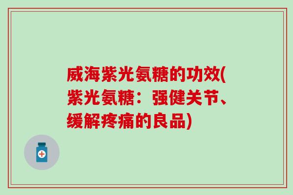 威海紫光氨糖的功效(紫光氨糖:强健关节、缓解疼痛的良品)-第1张图片-氨糖科普网 威海紫光氨糖的功效(紫光氨糖:强健关节、缓解疼痛的良品)-第1张图片-氨糖科普网