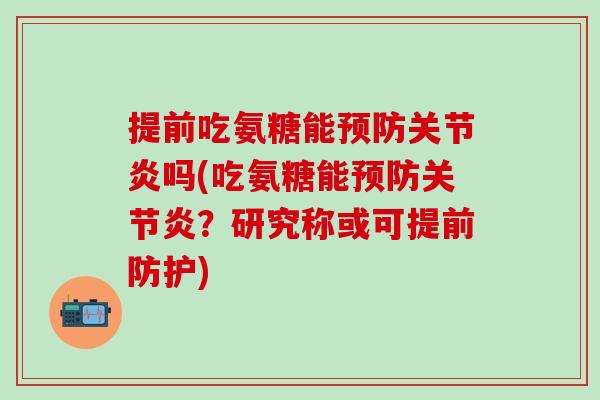 提前吃氨糖能预防关节炎吗(吃氨糖能预防关节炎？研究称或可提前防护)-第1张图片-氨糖科普网