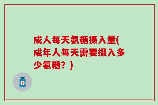 成人每天氨糖摄入量(成年人每天需要摄入多少氨糖?)-第1张图片-氨糖科普网 成人每天氨糖摄入量(成年人每天需要摄入多少氨糖?)-第1张图片-氨糖科普网