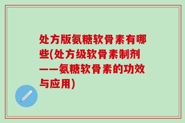 处方版氨糖软骨素有哪些(处方级软骨素制剂——氨糖软骨素的功效与应用)-第1张图片-氨糖科普网