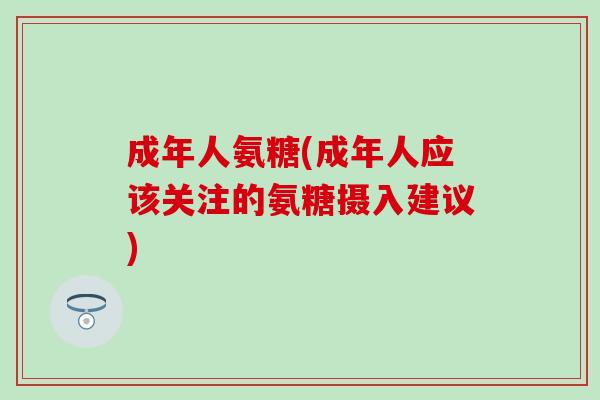 成年人氨糖(成年人应该关注的氨糖摄入建议)-第1张图片-氨糖科普网 成年人氨糖(成年人应该关注的氨糖摄入建议)-第1张图片-氨糖科普网