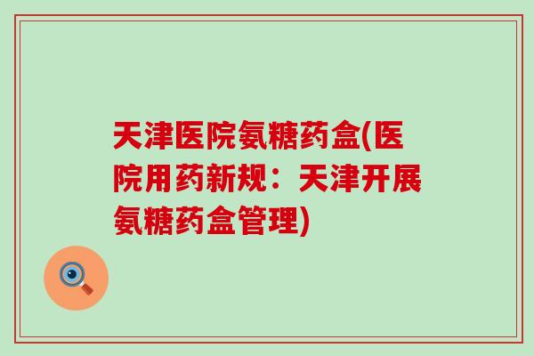 天津医院氨糖药盒(医院用药新规:天津开展氨糖药盒管理)-第1张图片-氨糖科普网 天津医院氨糖药盒(医院用药新规:天津开展氨糖药盒管理)-第1张图片-氨糖科普网