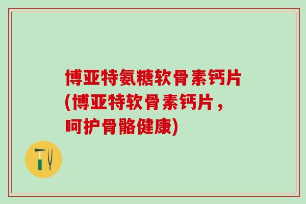 博亚特氨糖软骨素钙片(博亚特软骨素钙片，呵护骨骼健康)-第1张图片-氨糖科普网