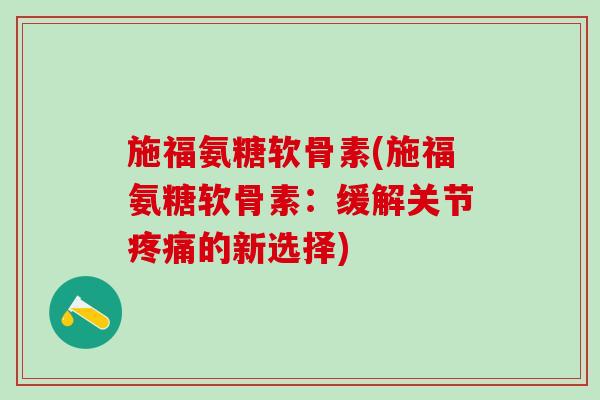 施福氨糖软骨素(施福氨糖软骨素：缓解关节疼痛的新选择)-第1张图片-氨糖科普网