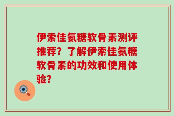 伊索佳氨糖软骨素测评推荐?了解伊索佳氨糖软骨素的功效和使用体验?-第1张图片-氨糖科普网 伊索佳氨糖软骨素测评推荐?了解伊索佳氨糖软骨素的功效和使用体验?-第1张图片-氨糖科普网