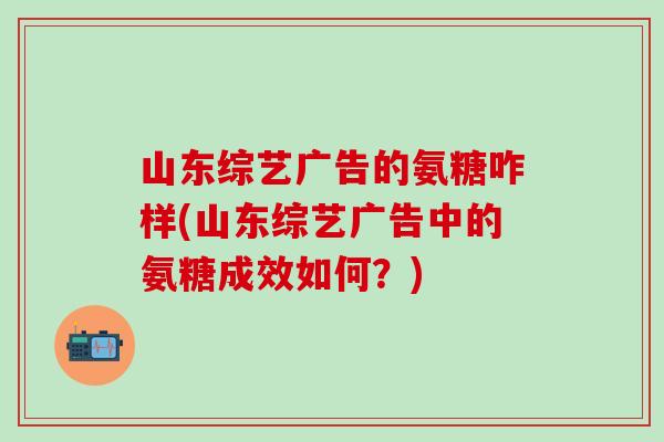 山东综艺广告的氨糖咋样(山东综艺广告中的氨糖成效如何?)-第1张图片-氨糖科普网 山东综艺广告的氨糖咋样(山东综艺广告中的氨糖成效如何?)-第1张图片-氨糖科普网