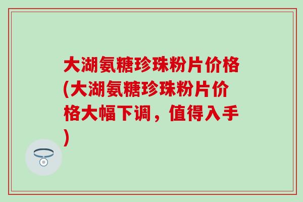 大湖氨糖珍珠粉片价格(大湖氨糖珍珠粉片价格大幅下调,值得入手)-第1张图片-氨糖科普网 大湖氨糖珍珠粉片价格(大湖氨糖珍珠粉片价格大幅下调,值得入手)-第1张图片-氨糖科普网