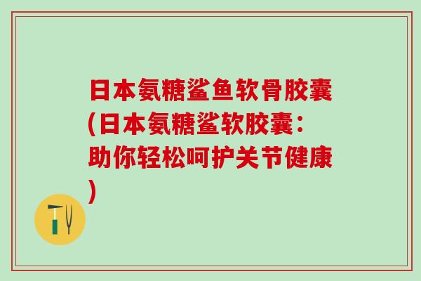 日本氨糖鲨鱼软骨胶囊(日本氨糖鲨软胶囊:助你轻松呵护关节健康)-第1张图片-氨糖科普网 日本氨糖鲨鱼软骨胶囊(日本氨糖鲨软胶囊:助你轻松呵护关节健康)-第1张图片-氨糖科普网