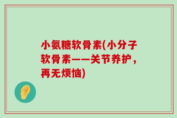 小氨糖软骨素(小分子软骨素——关节养护,再无烦恼)-第1张图片-氨糖科普网 小氨糖软骨素(小分子软骨素——关节养护,再无烦恼)-第1张图片-氨糖科普网