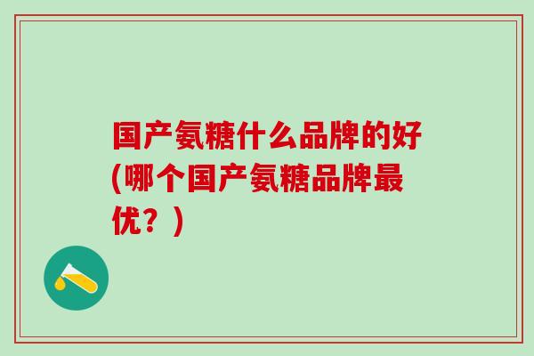 国产氨糖什么品牌的好(哪个国产氨糖品牌最优？)-第1张图片-氨糖科普网
