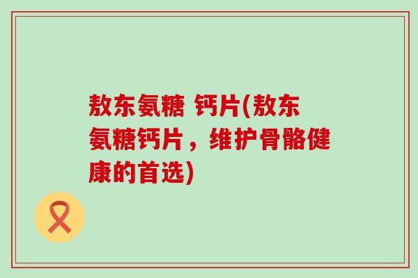 敖东氨糖 钙片(敖东氨糖钙片，维护骨骼健康的首选)-第1张图片-氨糖科普网