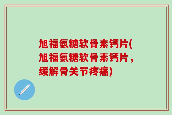 旭福氨糖软骨素钙片(旭福氨糖软骨素钙片，缓解骨关节疼痛)-第1张图片-氨糖科普网