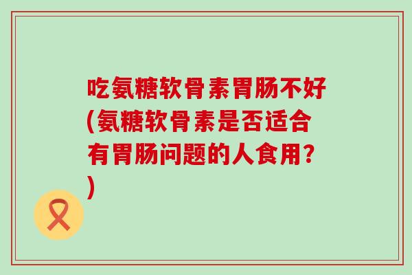 吃氨糖软骨素胃肠不好(氨糖软骨素是否适合有胃肠问题的人食用?)-第1张图片-氨糖科普网 吃氨糖软骨素胃肠不好(氨糖软骨素是否适合有胃肠问题的人食用?)-第1张图片-氨糖科普网