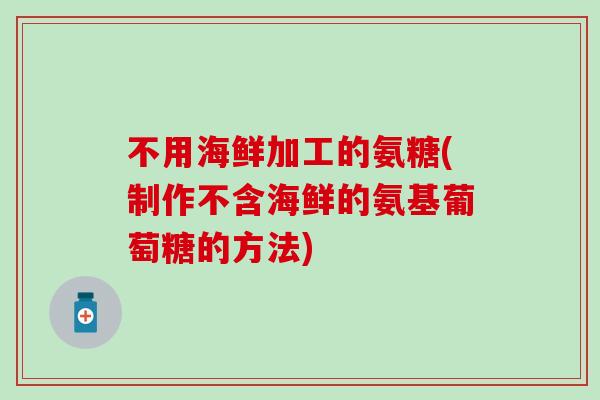 不用海鲜加工的氨糖(制作不含海鲜的氨基葡萄糖的方法)-第1张图片-氨糖科普网 不用海鲜加工的氨糖(制作不含海鲜的氨基葡萄糖的方法)-第1张图片-氨糖科普网
