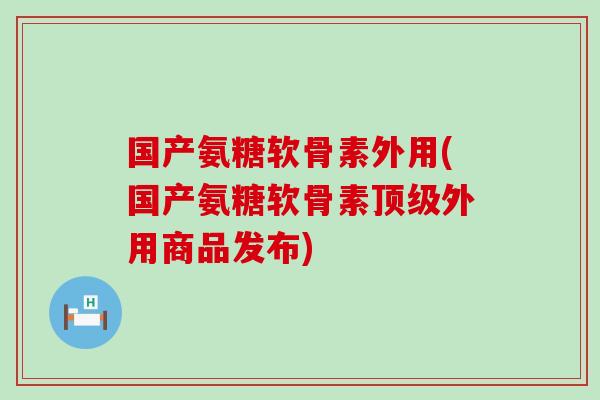 国产氨糖软骨素外用(国产氨糖软骨素顶级外用商品发布)-第1张图片-氨糖科普网 国产氨糖软骨素外用(国产氨糖软骨素顶级外用商品发布)-第1张图片-氨糖科普网