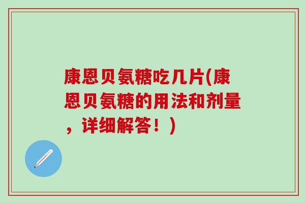 康恩贝氨糖吃几片(康恩贝氨糖的用法和剂量,详细解答!)-第1张图片-氨糖科普网 康恩贝氨糖吃几片(康恩贝氨糖的用法和剂量,详细解答!)-第1张图片-氨糖科普网
