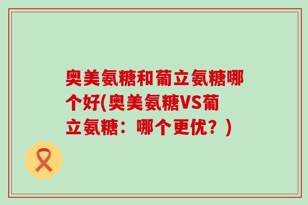 奥美氨糖和葡立氨糖哪个好(奥美氨糖VS葡立氨糖：哪个更优？)-第1张图片-氨糖科普网