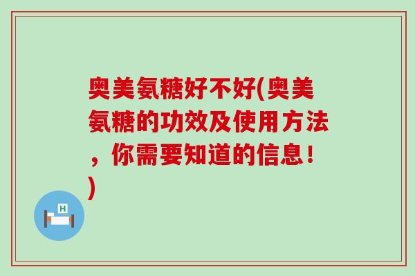 奥美氨糖好不好(奥美氨糖的功效及使用方法,你需要知道的信息!)-第1张图片-氨糖科普网 奥美氨糖好不好(奥美氨糖的功效及使用方法,你需要知道的信息!)-第1张图片-氨糖科普网
