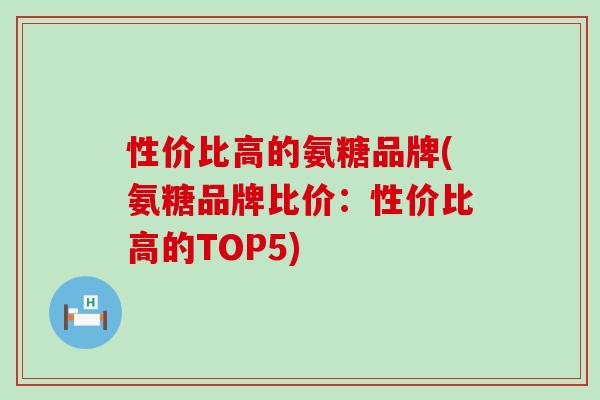 性价比高的氨糖品牌(氨糖品牌比价:性价比高的TOP5)-第1张图片-氨糖科普网 性价比高的氨糖品牌(氨糖品牌比价:性价比高的TOP5)-第1张图片-氨糖科普网