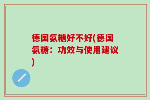 德国氨糖好不好(德国氨糖:功效与使用建议)-第1张图片-氨糖科普网 德国氨糖好不好(德国氨糖:功效与使用建议)-第1张图片-氨糖科普网