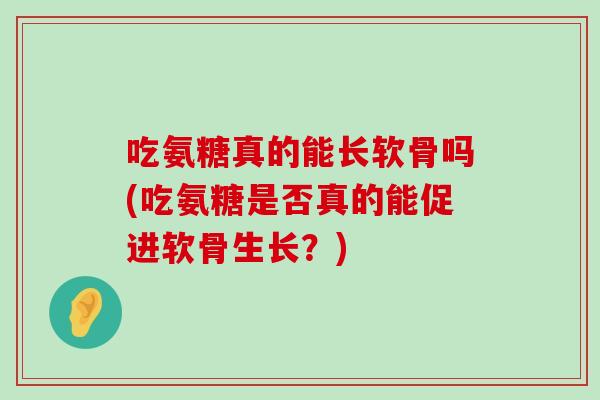 吃氨糖真的能长软骨吗(吃氨糖是否真的能促进软骨生长?)-第1张图片-氨糖科普网 吃氨糖真的能长软骨吗(吃氨糖是否真的能促进软骨生长?)-第1张图片-氨糖科普网