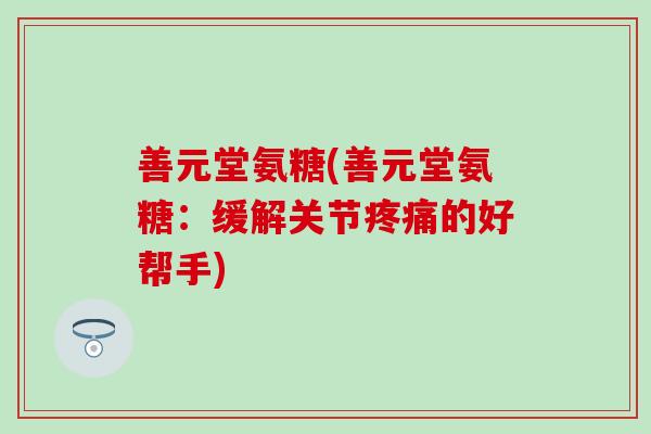 善元堂氨糖(善元堂氨糖：缓解关节疼痛的好帮手)-第1张图片-氨糖科普网