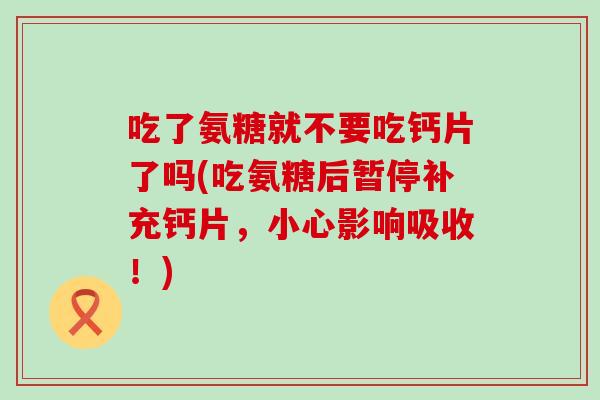 吃了氨糖就不要吃钙片了吗(吃氨糖后暂停补充钙片,小心影响吸收!)-第1张图片-氨糖科普网 吃了氨糖就不要吃钙片了吗(吃氨糖后暂停补充钙片,小心影响吸收!)-第1张图片-氨糖科普网