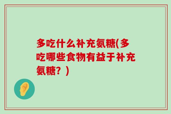 多吃什么补充氨糖(多吃哪些食物有益于补充氨糖?)-第1张图片-氨糖科普网 多吃什么补充氨糖(多吃哪些食物有益于补充氨糖?)-第1张图片-氨糖科普网