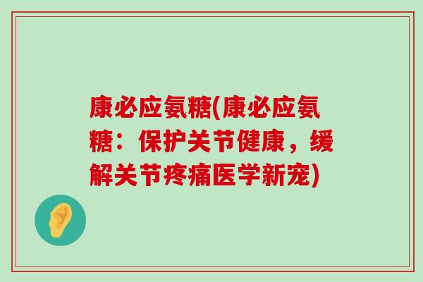 康必应氨糖(康必应氨糖:保护关节健康,缓解关节疼痛医学新宠)-第1张图片-氨糖科普网 康必应氨糖(康必应氨糖:保护关节健康,缓解关节疼痛医学新宠)-第1张图片-氨糖科普网