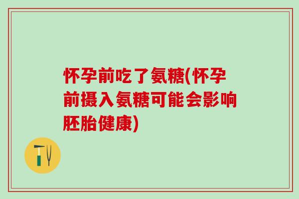 怀孕前吃了氨糖(怀孕前摄入氨糖可能会影响胚胎健康)-第1张图片-氨糖科普网 怀孕前吃了氨糖(怀孕前摄入氨糖可能会影响胚胎健康)-第1张图片-氨糖科普网