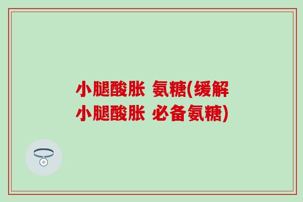 小腿酸胀 氨糖(缓解小腿酸胀 必备氨糖)-第1张图片-氨糖科普网 小腿酸胀 氨糖(缓解小腿酸胀 必备氨糖)-第1张图片-氨糖科普网