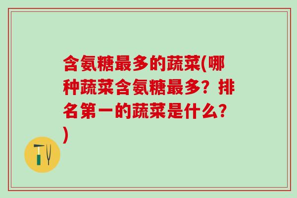 含氨糖最多的蔬菜(哪种蔬菜含氨糖最多?排名第一的蔬菜是什么?)-第1张图片-氨糖科普网 含氨糖最多的蔬菜(哪种蔬菜含氨糖最多?排名第一的蔬菜是什么?)-第1张图片-氨糖科普网