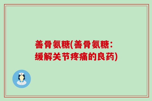善骨氨糖(善骨氨糖：缓解关节疼痛的良药)-第1张图片-氨糖科普网