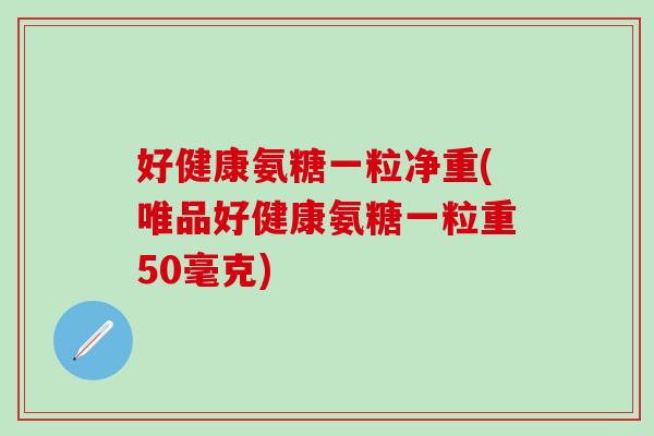 好健康氨糖一粒净重(唯品好健康氨糖一粒重50毫克)-第1张图片-氨糖科普网 好健康氨糖一粒净重(唯品好健康氨糖一粒重50毫克)-第1张图片-氨糖科普网