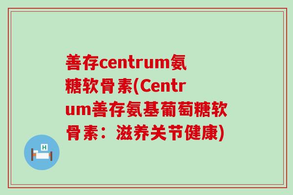 善存centrum氨糖软骨素(Centrum善存氨基葡萄糖软骨素:滋养关节健康)-第1张图片-氨糖科普网 善存centrum氨糖软骨素(Centrum善存氨基葡萄糖软骨素:滋养关节健康)-第1张图片-氨糖科普网