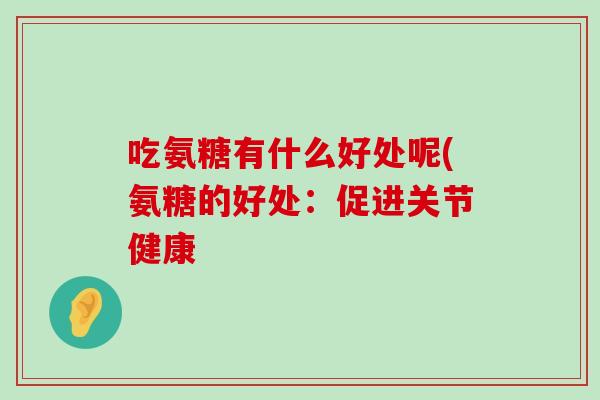 吃氨糖有什么好处呢(氨糖的好处:促进关节健康-第1张图片-氨糖科普网 吃氨糖有什么好处呢(氨糖的好处:促进关节健康-第1张图片-氨糖科普网