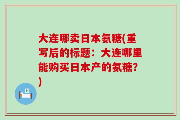 大连哪卖日本氨糖(重写后的标题:大连哪里能购买日本产的氨糖?)-第1张图片-氨糖科普网 大连哪卖日本氨糖(重写后的标题:大连哪里能购买日本产的氨糖?)-第1张图片-氨糖科普网