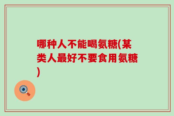 哪种人不能喝氨糖(某类人最好不要食用氨糖)-第1张图片-氨糖科普网