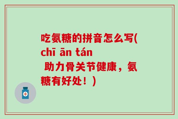 吃氨糖的拼音怎么写(chī ān tán 助力骨关节健康,氨糖有好处!)-第1张图片-氨糖科普网 吃氨糖的拼音怎么写(chī ān tán 助力骨关节健康,氨糖有好处!)-第1张图片-氨糖科普网
