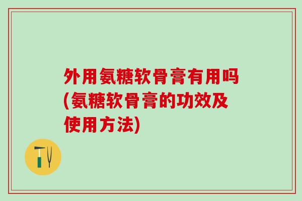 外用氨糖软骨膏有用吗(氨糖软骨膏的功效及使用方法)-第1张图片-氨糖科普网 外用氨糖软骨膏有用吗(氨糖软骨膏的功效及使用方法)-第1张图片-氨糖科普网