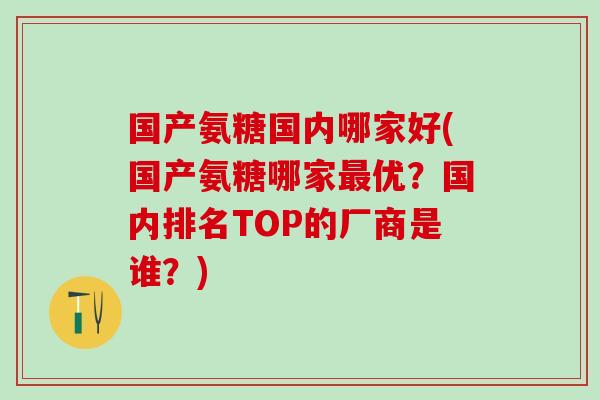 国产氨糖国内哪家好(国产氨糖哪家最优?国内排名TOP的厂商是谁?)-第1张图片-氨糖科普网 国产氨糖国内哪家好(国产氨糖哪家最优?国内排名TOP的厂商是谁?)-第1张图片-氨糖科普网