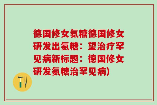 德国修女氨糖德国修女研发出氨糖：望治疗罕见病新标题：德国修女研发氨糖治罕见病)-第1张图片-氨糖科普网