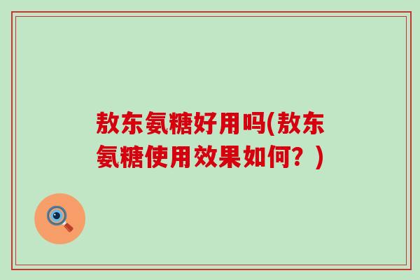敖东氨糖好用吗(敖东氨糖使用效果如何?)-第1张图片-氨糖科普网 敖东氨糖好用吗(敖东氨糖使用效果如何?)-第1张图片-氨糖科普网