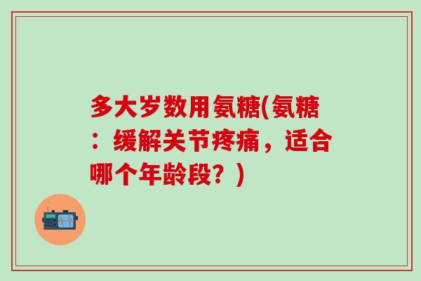 多大岁数用氨糖(氨糖：缓解关节疼痛，适合哪个年龄段？)-第1张图片-氨糖科普网
